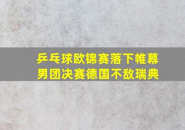 乒乓球欧锦赛落下帷幕 男团决赛德国不敌瑞典